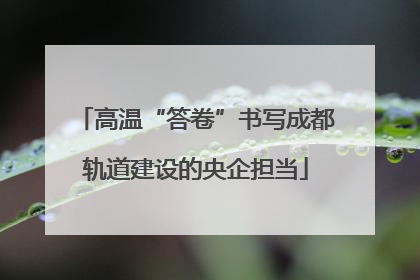 高温“答卷”书写成都轨道建设的央企担当