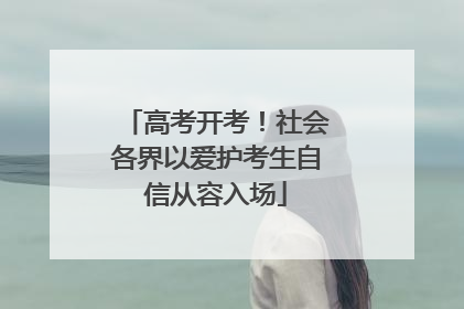 高考开考！社会各界以爱护考生自信从容入场