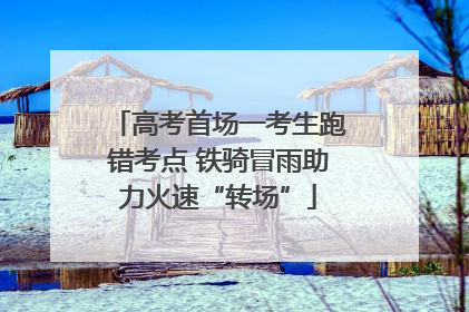 高考首场一考生跑错考点 铁骑冒雨助力火速“转场”