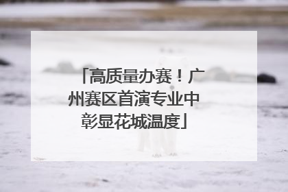高质量办赛！广州赛区首演专业中彰显花城温度