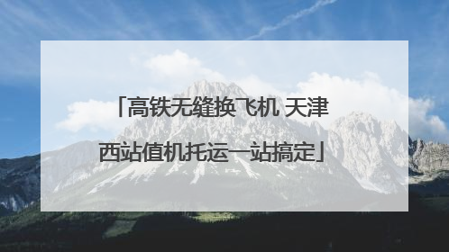 高铁无缝换飞机 天津西站值机托运一站搞定