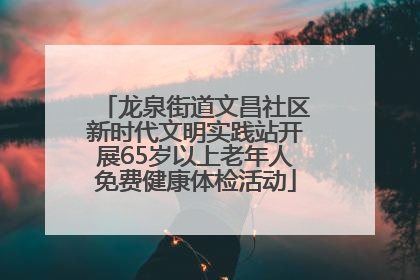 龙泉街道文昌社区新时代文明实践站开展65岁以上老年人免费健康体检活动
