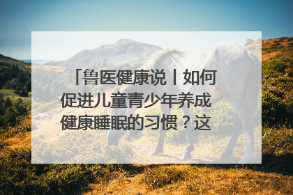 鲁医健康说丨如何促进儿童青少年养成健康睡眠的习惯？这份宝典快收藏