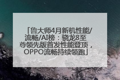 鲁大师4月新机性能/流畅/AI榜：骁龙8至尊领先版首发性能登顶，OPPO流畅持续领跑