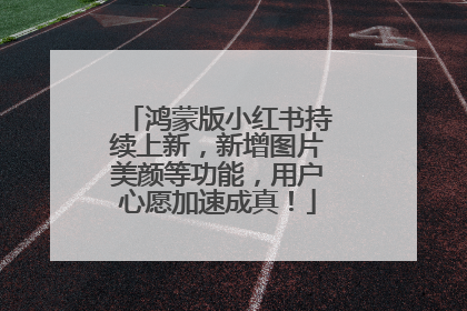 鸿蒙版小红书持续上新，新增图片美颜等功能，用户心愿加速成真！