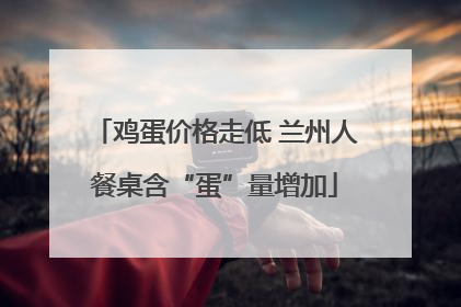 鸡蛋价格走低 兰州人餐桌含“蛋”量增加