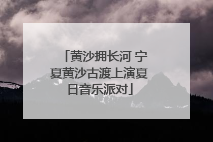黄沙拥长河 宁夏黄沙古渡上演夏日音乐派对