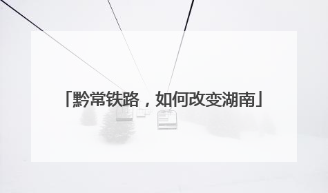 黔常铁路，如何改变湖南