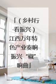 （乡村行·看振兴）江西万年特色产业奏响振兴“椒”响曲