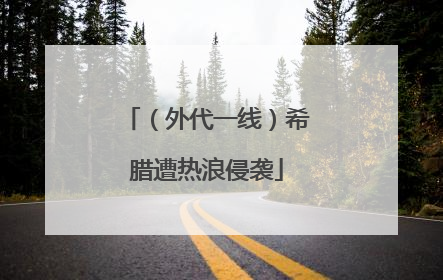 （外代一线）希腊遭热浪侵袭
