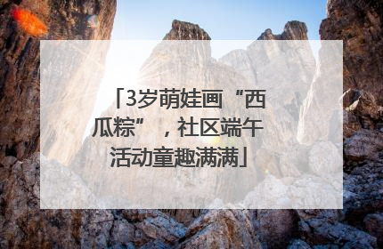 3岁萌娃画“西瓜粽”，社区端午活动童趣满满