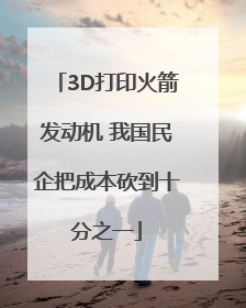 3D打印火箭发动机 我国民企把成本砍到十分之一