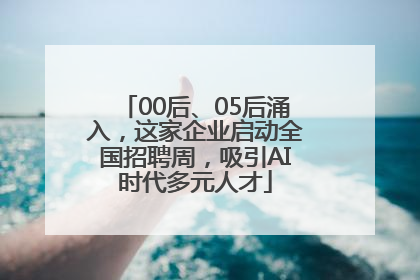 00后、05后涌入，这家企业启动全国招聘周，吸引AI时代多元人才