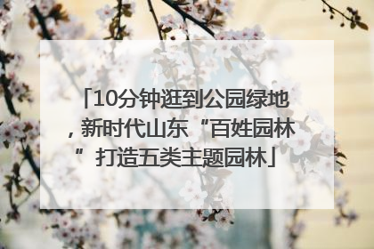 10分钟逛到公园绿地，新时代山东“百姓园林”打造五类主题园林