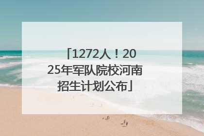 1272人！2025年军队院校河南招生计划公布