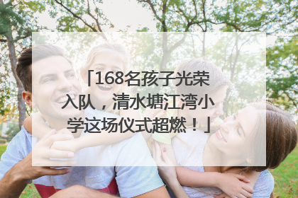 168名孩子光荣入队，清水塘江湾小学这场仪式超燃！