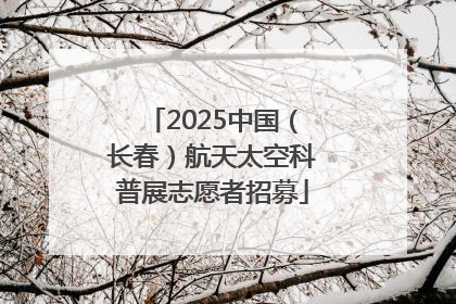 2025中国（长春）航天太空科普展志愿者招募