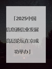 2025中国信息通信业发展高层论坛在京成功举办