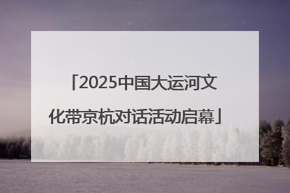 2025中国大运河文化带京杭对话活动启幕
