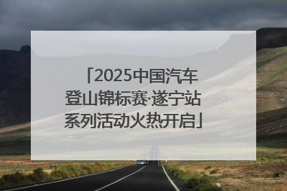 2025中国汽车登山锦标赛·遂宁站系列活动火热开启