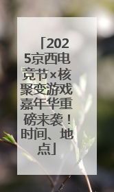 2025京西电竞节×核聚变游戏嘉年华重磅来袭！时间、地点