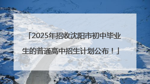2025年招收沈阳市初中毕业生的普通高中招生计划公布！