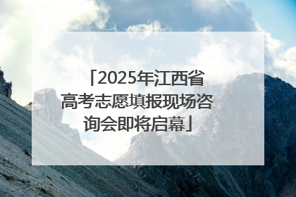 2025年江西省高考志愿填报现场咨询会即将启幕
