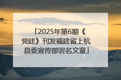 2025年第6期《党建》刊发福建省上杭县委宣传部署名文章