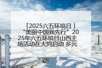 2025六五环境日丨“美丽中国我先行”2025年六五环境日山西主场活动在大同启动 多元形式绘就生态画卷