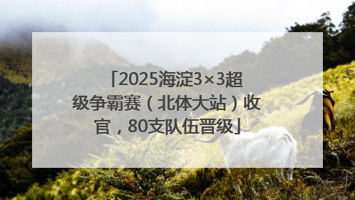 2025海淀3×3超级争霸赛（北体大站）收官，80支队伍晋级