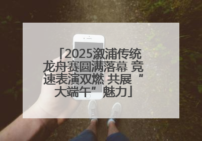 2025溆浦传统龙舟赛圆满落幕 竞速表演双燃 共展“大端午”魅力