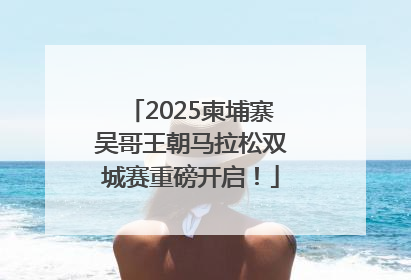 2025柬埔寨吴哥王朝马拉松双城赛重磅开启！