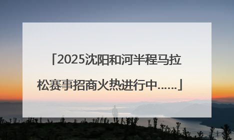 2025沈阳和河半程马拉松赛事招商火热进行中……