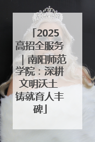2025高招全服务｜南阳师范学院：深耕文明沃土 铸就育人丰碑