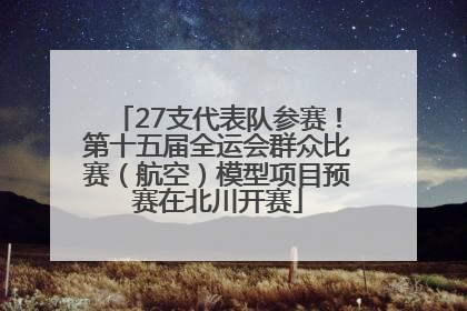 27支代表队参赛！第十五届全运会群众比赛（航空）模型项目预赛在北川开赛