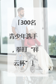 300名青少年选手，拳打“祥云杯”