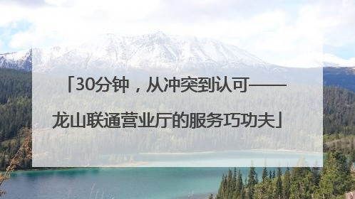 30分钟，从冲突到认可——龙山联通营业厅的服务巧功夫