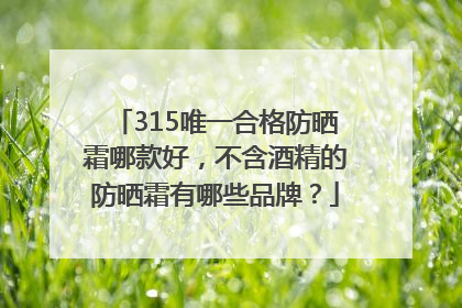 315唯一合格防晒霜哪款好，不含酒精的防晒霜有哪些品牌？