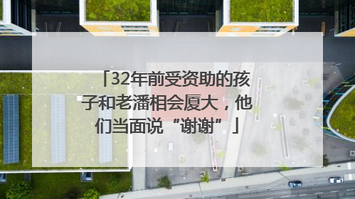 32年前受资助的孩子和老潘相会厦大，他们当面说“谢谢”