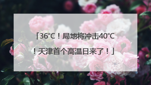 36℃！局地将冲击40℃！天津首个高温日来了！