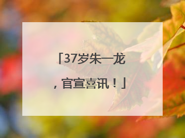 37岁朱一龙，官宣喜讯！