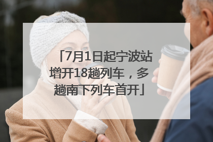 7月1日起宁波站增开18趟列车，多趟南下列车首开