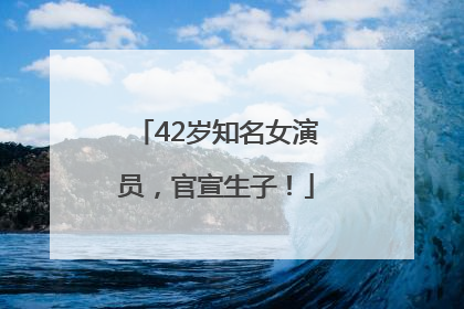 42岁知名女演员，官宣生子！