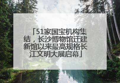 51家国宝机构集结，长沙博物馆迁建新馆以来最高规格长江文明大展启幕