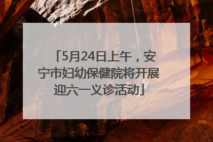 5月24日上午，安宁市妇幼保健院将开展迎六一义诊活动