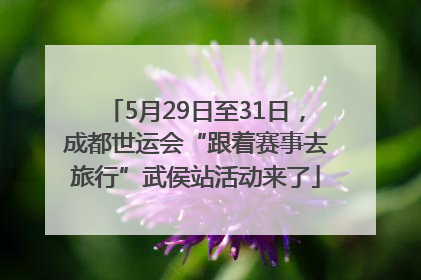 5月29日至31日，成都世运会“跟着赛事去旅行”武侯站活动来了