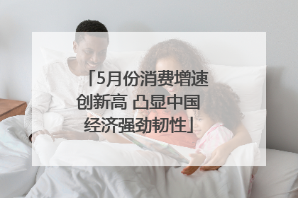 5月份消费增速创新高 凸显中国经济强劲韧性