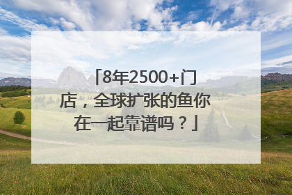 8年2500+门店，全球扩张的鱼你在一起靠谱吗？