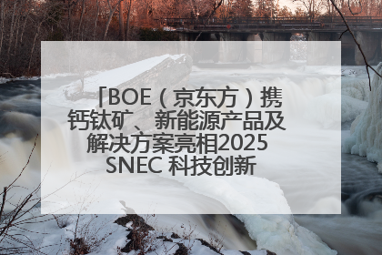 BOE（京东方）携钙钛矿、新能源产品及解决方案亮相2025 SNEC 科技创新赋能行业绿色发展