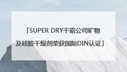 SUPER DRY干霸公司矿物及硅胶干燥剂荣获国际DIN认证